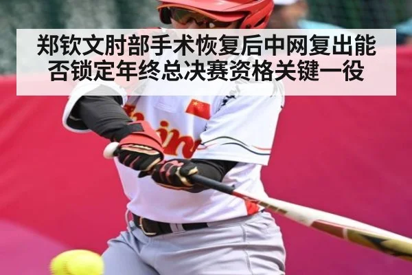 郑钦文肘部手术恢复后中网复出能否锁定年终总决赛资格关键一役