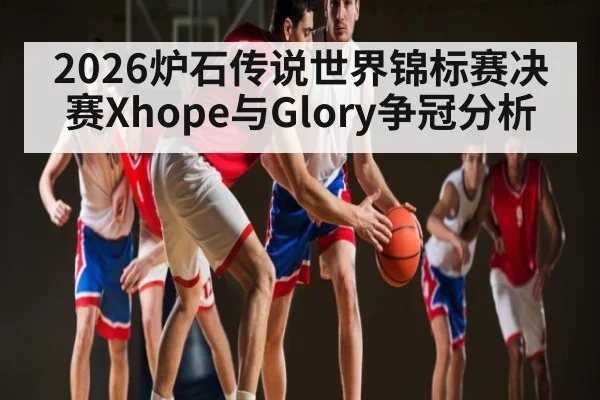 2026炉石传说世界锦标赛决赛Xhope与Glory争冠分析