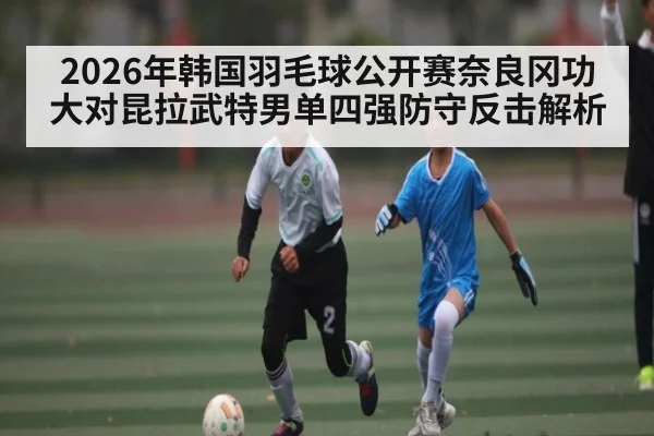 2026年韩国羽毛球公开赛奈良冈功大对昆拉武特男单四强防守反击解析