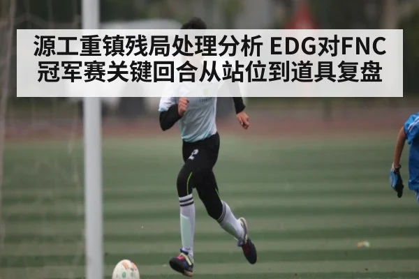 源工重镇残局处理分析 EDG对FNC冠军赛关键回合从站位到道具复盘